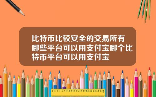比特币比较安全的交易所有哪些平台可以用支付宝哪个比特币平台可以用支付宝