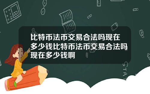 比特币法币交易合法吗现在多少钱比特币法币交易合法吗现在多少钱啊