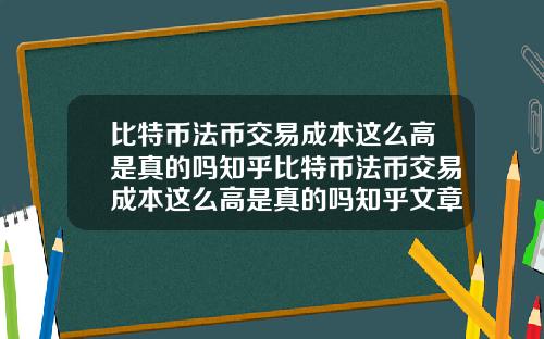 比特币法币交易成本这么高是真的吗知乎比特币法币交易成本这么高是真的吗知乎文章