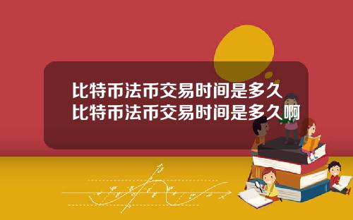 比特币法币交易时间是多久比特币法币交易时间是多久啊