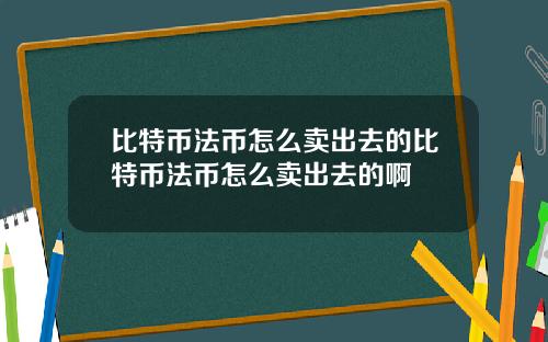 比特币法币怎么卖出去的比特币法币怎么卖出去的啊
