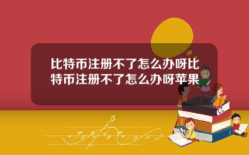 比特币注册不了怎么办呀比特币注册不了怎么办呀苹果