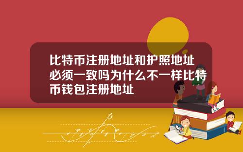 比特币注册地址和护照地址必须一致吗为什么不一样比特币钱包注册地址