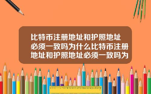比特币注册地址和护照地址必须一致吗为什么比特币注册地址和护照地址必须一致吗为什么不一样