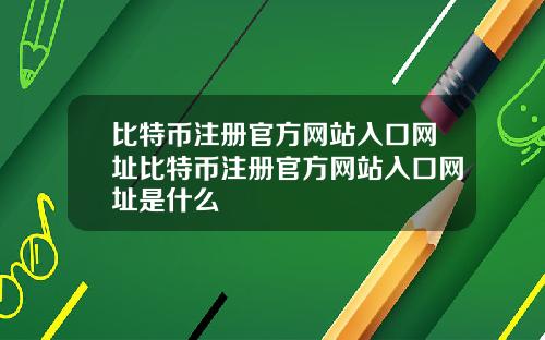 比特币注册官方网站入口网址比特币注册官方网站入口网址是什么