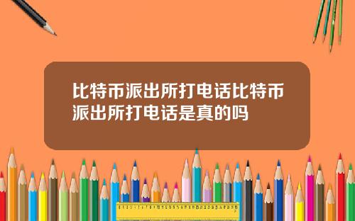比特币派出所打电话比特币派出所打电话是真的吗