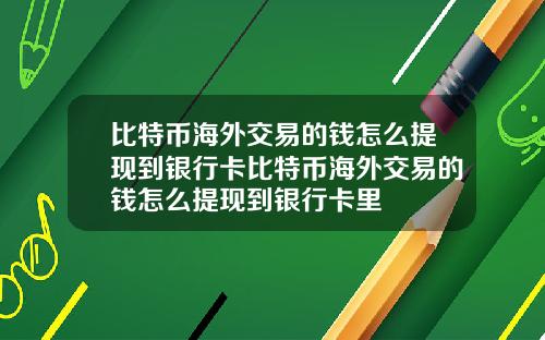 比特币海外交易的钱怎么提现到银行卡比特币海外交易的钱怎么提现到银行卡里