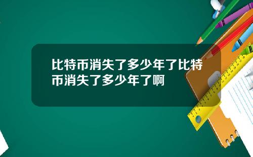 比特币消失了多少年了比特币消失了多少年了啊