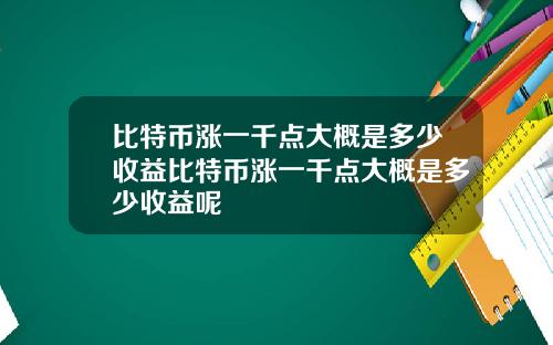 比特币涨一千点大概是多少收益比特币涨一千点大概是多少收益呢