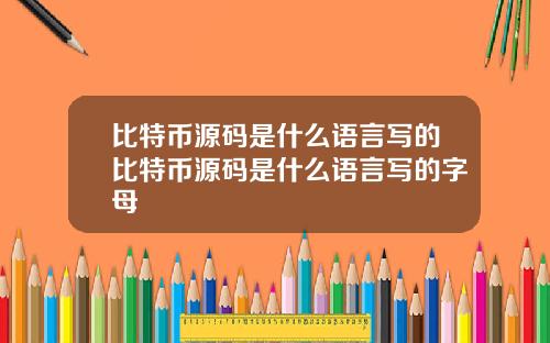 比特币源码是什么语言写的比特币源码是什么语言写的字母