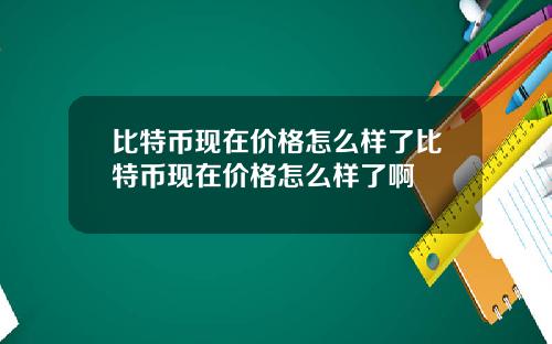 比特币现在价格怎么样了比特币现在价格怎么样了啊