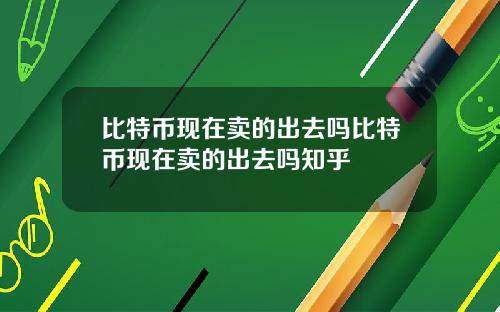 比特币现在卖的出去吗比特币现在卖的出去吗知乎