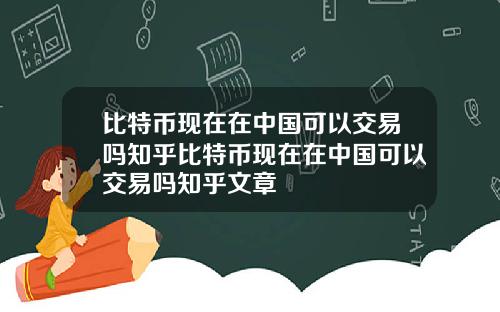 比特币现在在中国可以交易吗知乎比特币现在在中国可以交易吗知乎文章