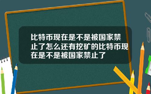 比特币现在是不是被国家禁止了怎么还有挖矿的比特币现在是不是被国家禁止了
