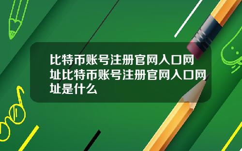 比特币账号注册官网入口网址比特币账号注册官网入口网址是什么