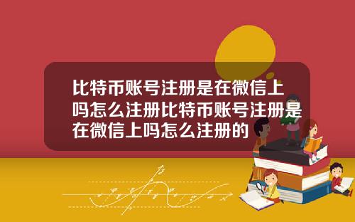 比特币账号注册是在微信上吗怎么注册比特币账号注册是在微信上吗怎么注册的