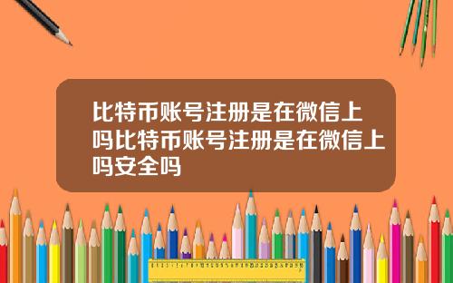 比特币账号注册是在微信上吗比特币账号注册是在微信上吗安全吗