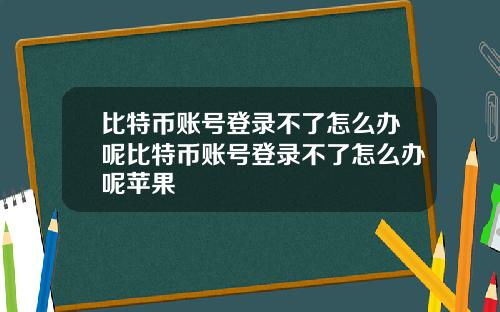 比特币账号登录不了怎么办呢比特币账号登录不了怎么办呢苹果