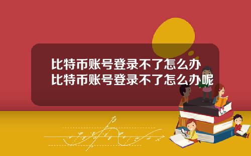 比特币账号登录不了怎么办比特币账号登录不了怎么办呢