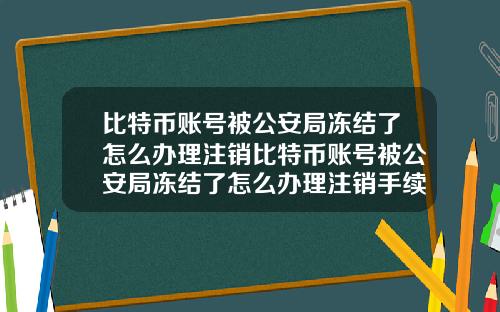 比特币账号被公安局冻结了怎么办理注销比特币账号被公安局冻结了怎么办理注销手续
