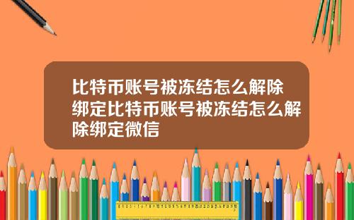比特币账号被冻结怎么解除绑定比特币账号被冻结怎么解除绑定微信