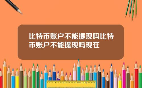 比特币账户不能提现吗比特币账户不能提现吗现在
