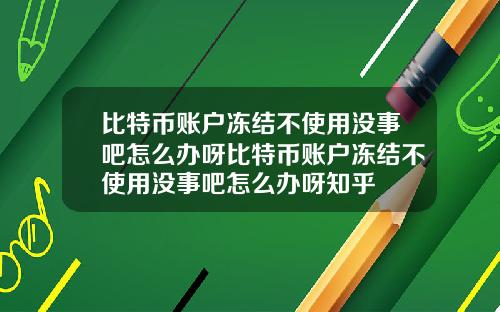 比特币账户冻结不使用没事吧怎么办呀比特币账户冻结不使用没事吧怎么办呀知乎