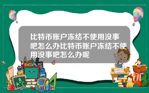 比特币账户冻结不使用没事吧怎么办比特币账户冻结不使用没事吧怎么办呢