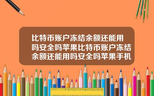 比特币账户冻结余额还能用吗安全吗苹果比特币账户冻结余额还能用吗安全吗苹果手机