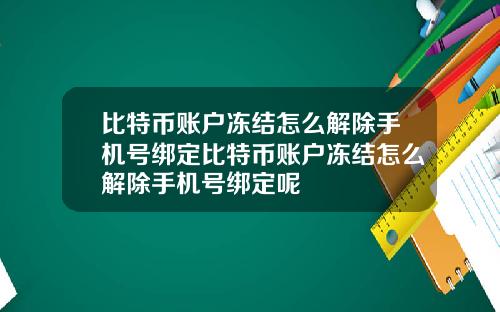 比特币账户冻结怎么解除手机号绑定比特币账户冻结怎么解除手机号绑定呢