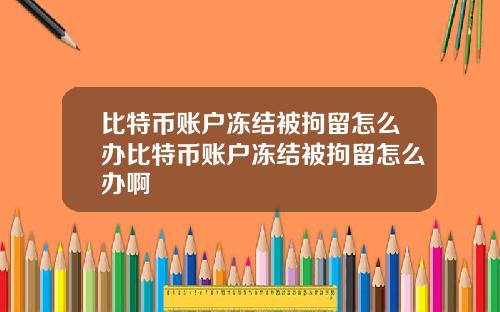 比特币账户冻结被拘留怎么办比特币账户冻结被拘留怎么办啊