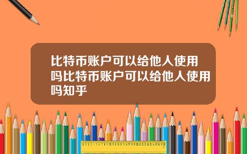 比特币账户可以给他人使用吗比特币账户可以给他人使用吗知乎
