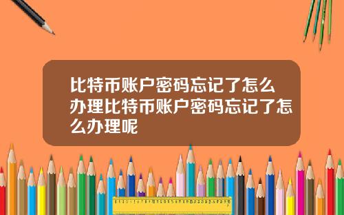 比特币账户密码忘记了怎么办理比特币账户密码忘记了怎么办理呢