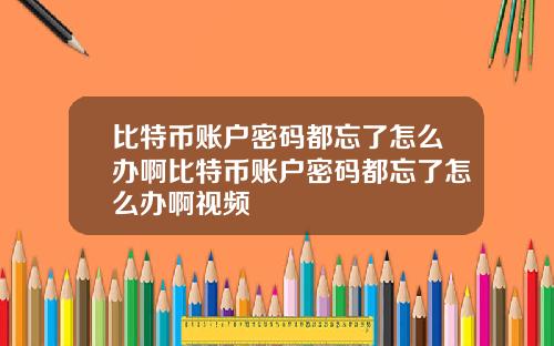比特币账户密码都忘了怎么办啊比特币账户密码都忘了怎么办啊视频