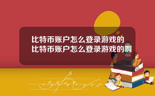 比特币账户怎么登录游戏的比特币账户怎么登录游戏的啊