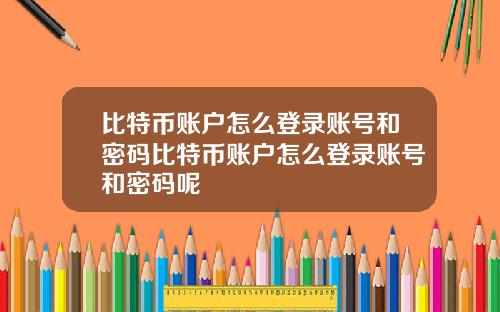 比特币账户怎么登录账号和密码比特币账户怎么登录账号和密码呢