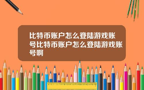 比特币账户怎么登陆游戏账号比特币账户怎么登陆游戏账号啊