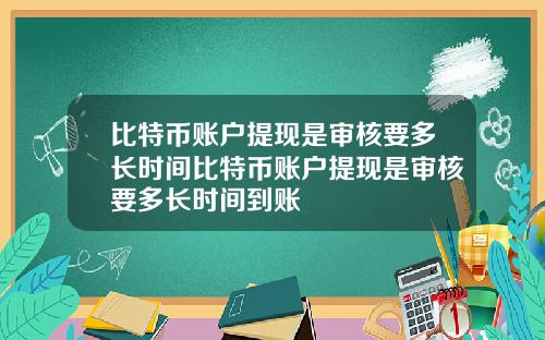 比特币账户提现是审核要多长时间比特币账户提现是审核要多长时间到账