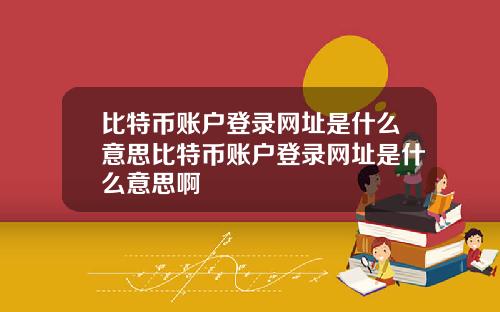 比特币账户登录网址是什么意思比特币账户登录网址是什么意思啊