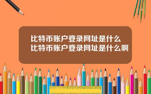 比特币账户登录网址是什么比特币账户登录网址是什么啊