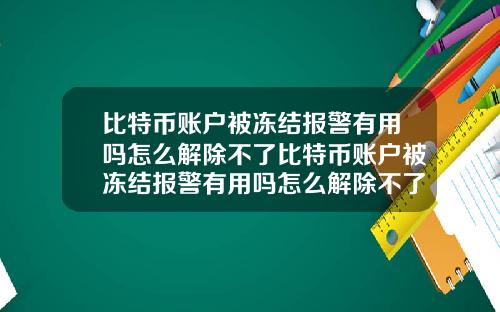 比特币账户被冻结报警有用吗怎么解除不了比特币账户被冻结报警有用吗怎么解除不了呢