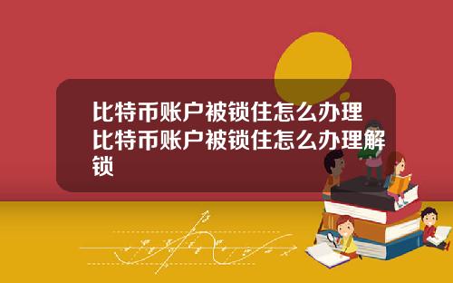 比特币账户被锁住怎么办理比特币账户被锁住怎么办理解锁