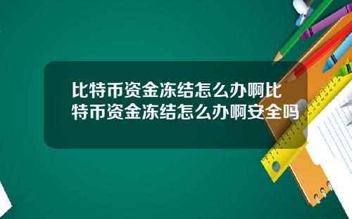 比特币资金冻结怎么办啊比特币资金冻结怎么办啊安全吗