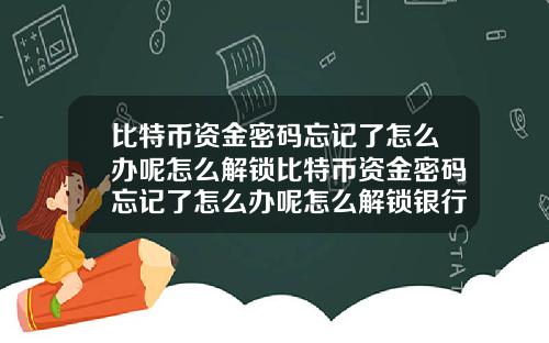 比特币资金密码忘记了怎么办呢怎么解锁比特币资金密码忘记了怎么办呢怎么解锁银行卡