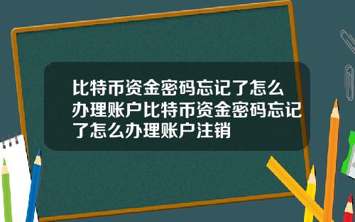 比特币资金密码忘记了怎么办理账户比特币资金密码忘记了怎么办理账户注销