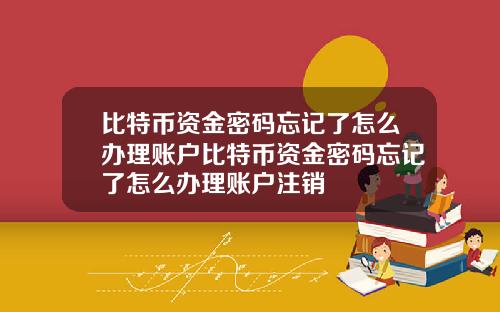 比特币资金密码忘记了怎么办理账户比特币资金密码忘记了怎么办理账户注销