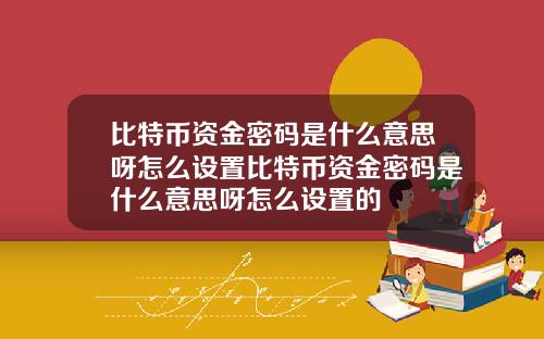 比特币资金密码是什么意思呀怎么设置比特币资金密码是什么意思呀怎么设置的