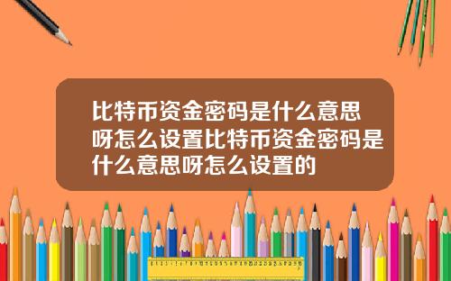 比特币资金密码是什么意思呀怎么设置比特币资金密码是什么意思呀怎么设置的