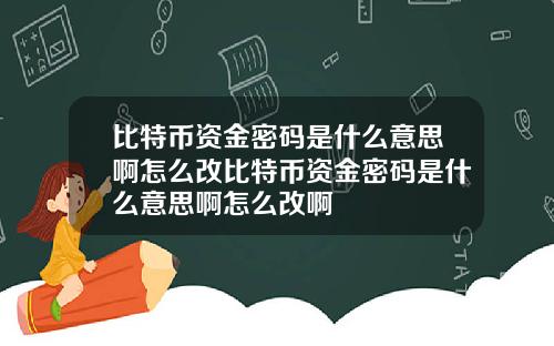 比特币资金密码是什么意思啊怎么改比特币资金密码是什么意思啊怎么改啊
