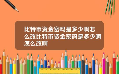 比特币资金密码是多少啊怎么改比特币资金密码是多少啊怎么改啊